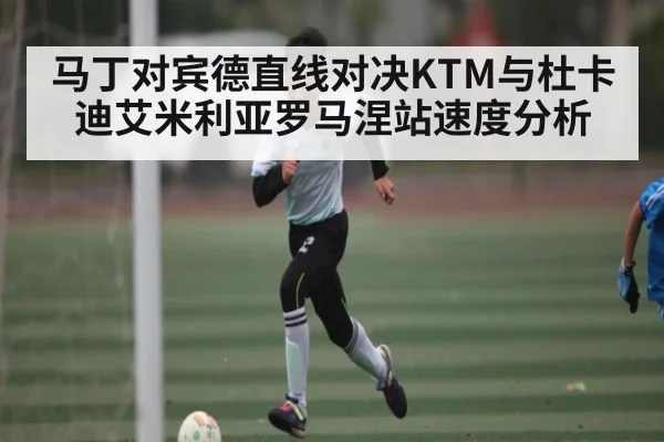 马丁对宾德直线对决KTM与杜卡迪艾米利亚罗马涅站速度分析