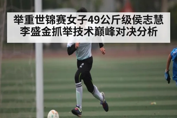 举重世锦赛女子49公斤级侯志慧李盛金抓举技术巅峰对决分析