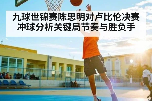 九球世锦赛陈思明对卢比伦决赛冲球分析关键局节奏与胜负手